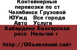 Контейнерные перевозки по ст.Челябинск-Грузовой ЮУжд - Все города Авто » Услуги   . Кабардино-Балкарская респ.,Нальчик г.